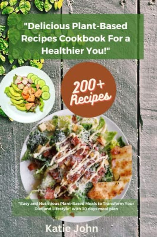 "Delicious Plant Based Diet Recipes Cookbook For A Healthier You": 30-Days meal Plan of Easy and nutritious plant based meals to transform your diet and Lifestyle