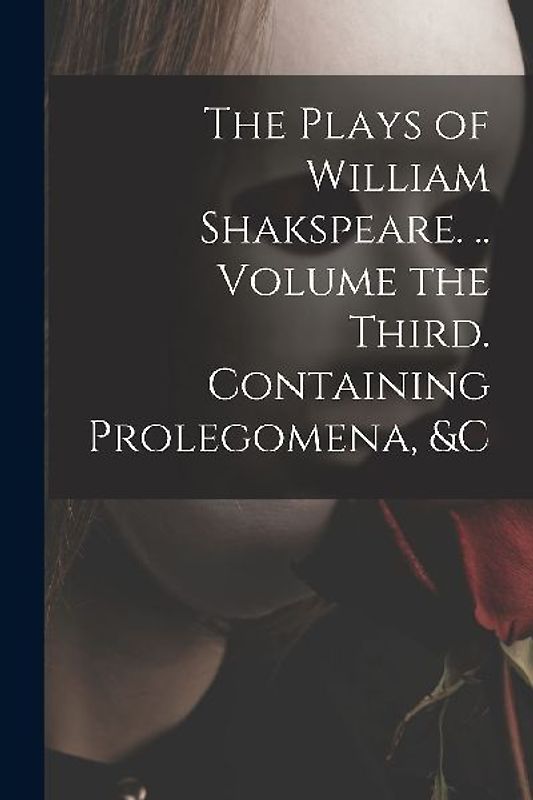 The Plays of William Shakspeare. .. Volume the Third. Containing Prolegomena, &c