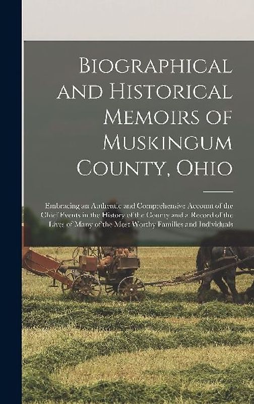 Biographical and Historical Memoirs of Muskingum County, Ohio; Embracing an Authentic and Comprehensive Account of the Chief Events in the History of the County and a Record of the Lives of Many of the Most Worthy Families and Individuals