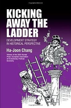 Kicking Away The Ladder: Development Strategy In Historical Perspective: Policies and Institutions for Economic Development in Historical Perspective - Chang, Ha-Joon