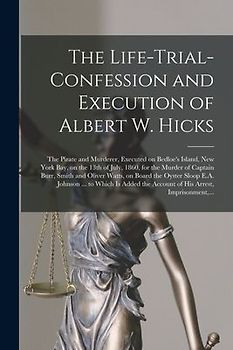 The Life-trial-confession and Execution of Albert W. Hicks: the Pirate and Murderer, Executed on Bedloe's Island, New York Bay, on the 13th of July, 1