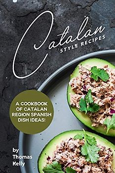 Catalan Style Recipes: A Cookbook of Catalan Region Spanish Dish Ideas!