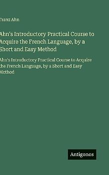 Ahn's Introductory Practical Course to Acquire the French Language, by a Short and Easy Method