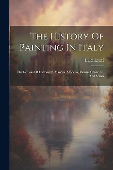 The History Of Painting In Italy: The Schools Of Lombardy, Mantua, Modena, Parma, Cremona, And Milan