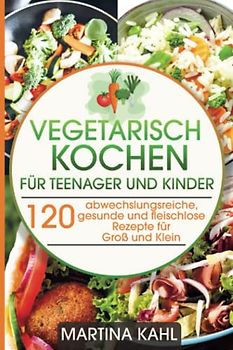 Vegetarisches Kochbuch für Teenager und Kinder: 120 abwechslungsreiche, gesunde und fleischlose Rezepte für Groß und Klein