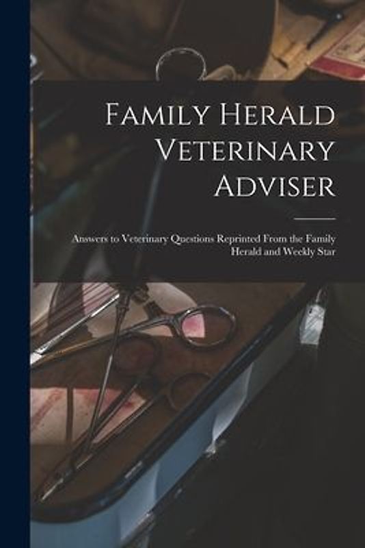 Family Herald Veterinary Adviser [microform]: Answers to Veterinary Questions Reprinted From the Family Herald and Weekly Star