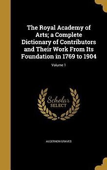 The Royal Academy of Arts; a Complete Dictionary of Contributors and Their Work From Its Foundation in 1769 to 1904; Volume 1