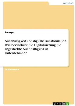 Nachhaltigkeit und digitale Transformation. Wie beeinflusst die Digitalisierung die angestrebte Nachhaltigkeit in Unternehmen?