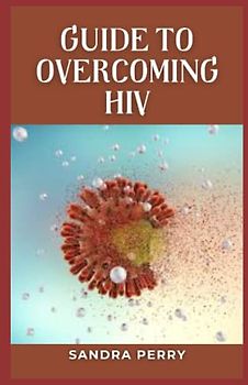 Guide to Overcoming HIV: HIV is a virus that attacks the immune system.