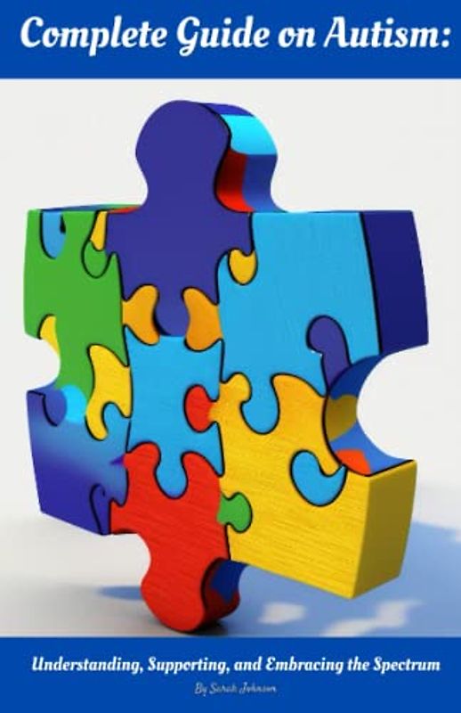 Complete Guide on Autism: Understanding, Supporting, and Embracing the Spectrum.: For parents, caregivers, educators, and individuals interested in ... of Autism Spectrum Disorder (ASD).