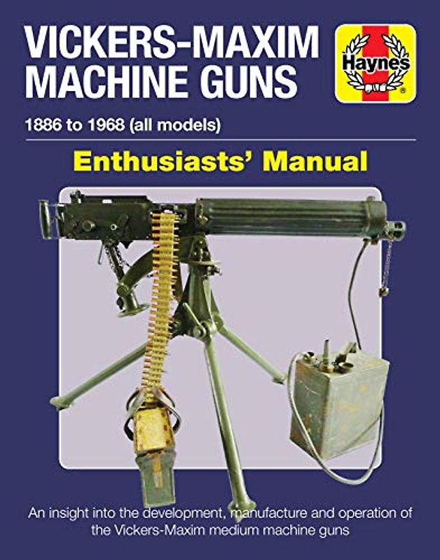 Haynes Vickers-Maxim Machine Guns 1886 to 1968 (All Models) Enthusiasts' Manual: An Insight into the Development, Manufacture and Operation of the ... Machine Guns (Haynes Enthusiasts' Manual)