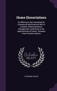 Home Dissertations: An Offering to the Household for Economical and Practical Skill in Cookery, Orderly Domestic Management, and Nicety in