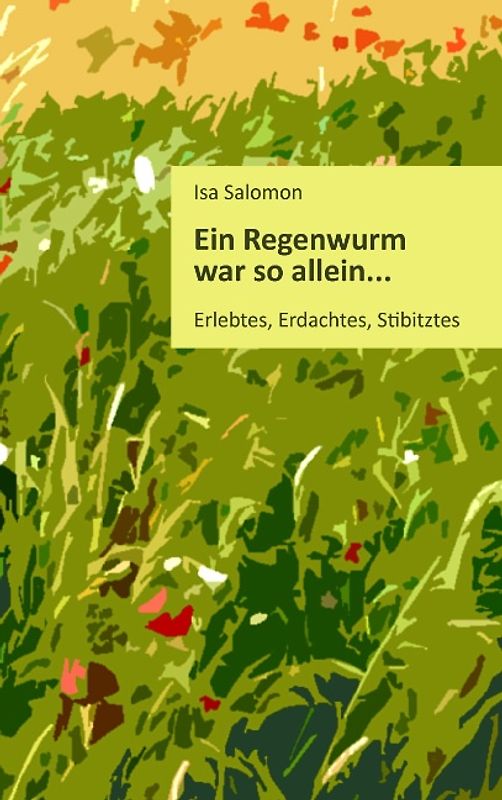 Ein Regenwurm war so allein.... Erlebtes, Erdachtes, Stibitztes