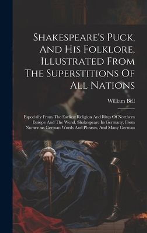 Shakespeare's Puck, And His Folklore, Illustrated From The Superstitions Of All Nations: Especially From The Earliest Religion And Rites Of Northern E