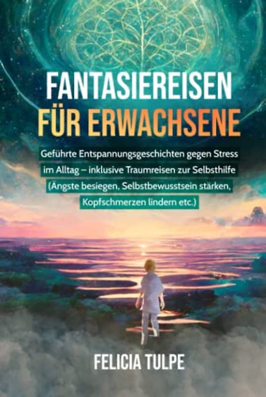 Fantasiereisen für Erwachsene: Geführte Entspannungsgeschichten gegen Stress im Alltag - inklusive Traumreisen zur Selbsthilfe (Ängste besiegen, Selbstbewusstsein stärken, Kopfschmerzen lindern etc.)