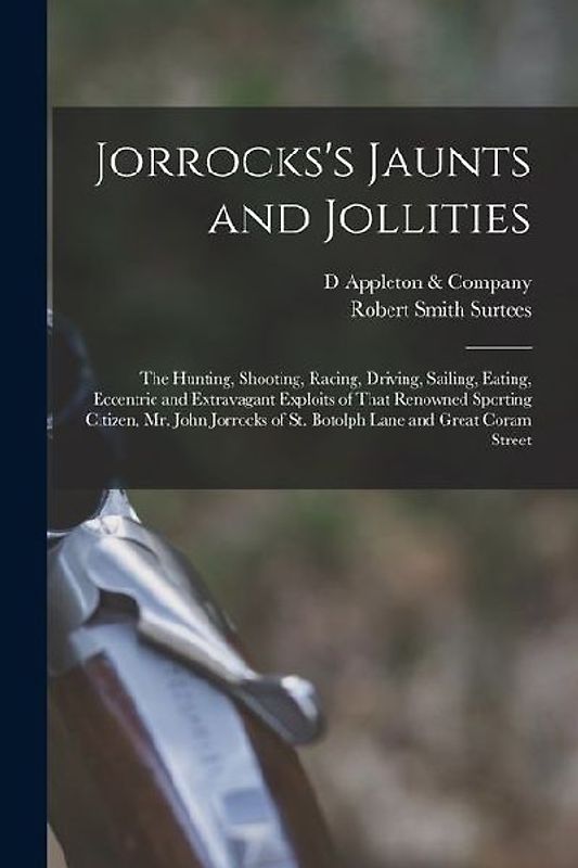 Jorrocks's Jaunts and Jollities; the Hunting, Shooting, Racing, Driving, Sailing, Eating, Eccentric and Extravagant Exploits of That Renowned Sporting