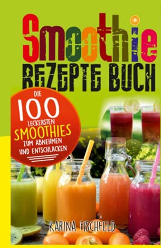 Smoothie Rezepte Buch: Die 100 leckersten Smoothies zum Abnehmen und Entschlacken (Gesund leben, Band 2)
