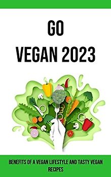 Go Vegan 2023: Benefits of a Vegan Lifestyle and Tasty Vegan Recipes