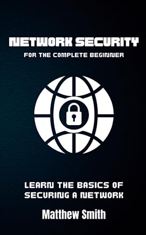 Network Security for the Complete Beginner: Learn the basics of securing a network (Information Technology for the Complete Beginner)