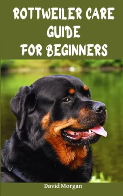 ROTTWEILER CARE GUIDE FOR BEGINNERS: Step By Step Guide For Your Rottweiler Training, Health Care, Feeding And Socializing.