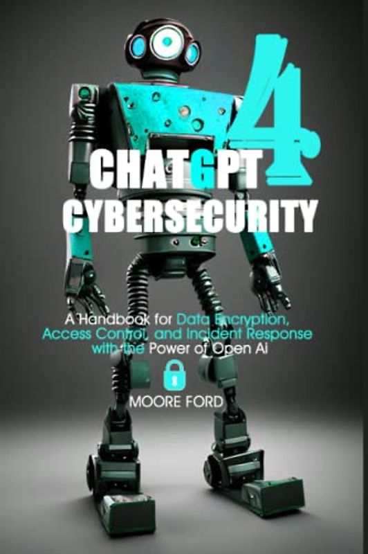 ChatGPT4 Cybersecurity: A Handbook for Data Encryption, Access Control, and Incident Response with the Power of Open Ai (ChatGPT 4 (Rise Of the Ais))