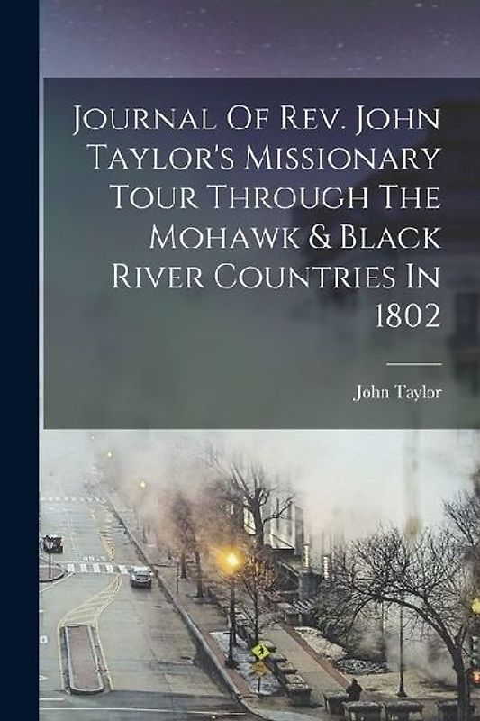 Journal Of Rev. John Taylor's Missionary Tour Through The Mohawk & Black River Countries In 1802