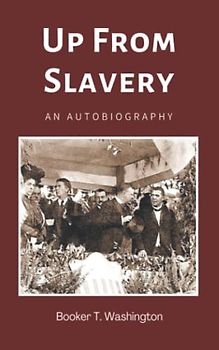Up From Slavery: An Autobiography: The Rise from Slavery to one of the Leading African American Authors and Educators (Annotated)