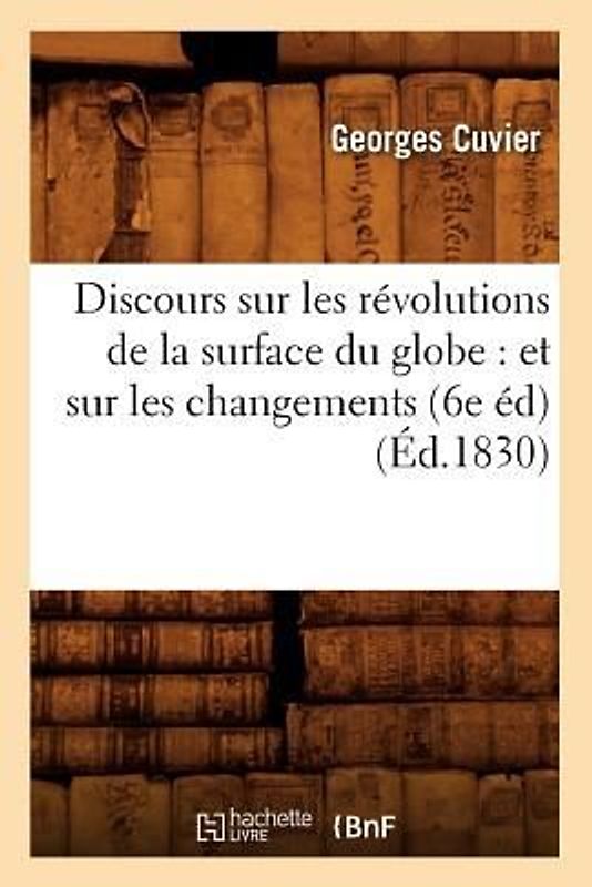 Discours Sur Les Révolutions de la Surface Du Globe: Et Sur Les Changements (6e Éd) (Éd.1830)