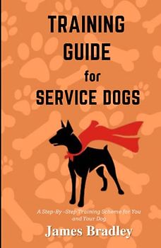 Training Guide for Service Dogs: A Step-By –Step Training Scheme for You and Your Dog