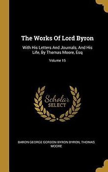 The Works Of Lord Byron: With His Letters And Journals, And His Life, By Thomas Moore, Esq; Volume 15