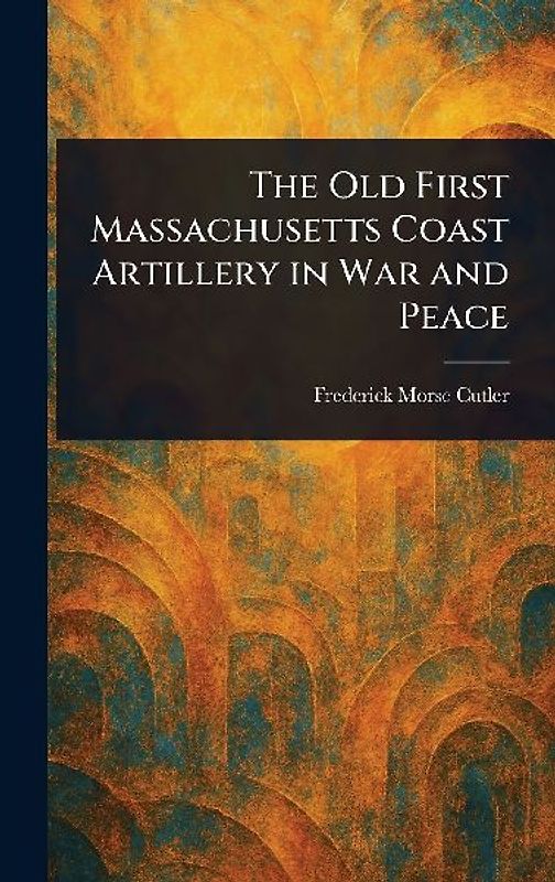 The Old First Massachusetts Coast Artillery in War and Peace