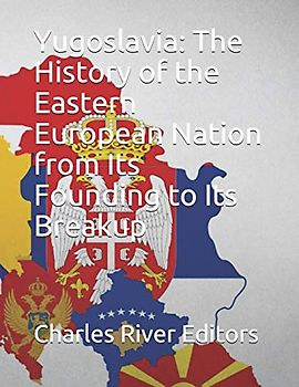 Yugoslavia: The History of the Eastern European Nation from Its Founding to Its Breakup