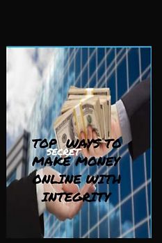 TOP SECRET WAYS TO MAKE MONEY ONLINE WITH INTEGRITY: The only solution to make money online