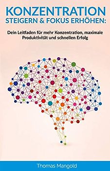 Konzentration steigern & Fokus erhöhen: Dein Leitfaden für mehr Konzentration, maximale Produktivität und schnellen Erfolg