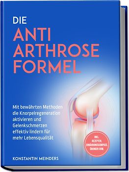 Die Anti Arthrose Formel: Mit bewährten Methoden die Knorpelregeneration aktivieren und Gelenkschmerzen effektiv lindern für mehr Lebensqualität - inkl. Rezepten, Ernährungskompass, Übungen uvm.