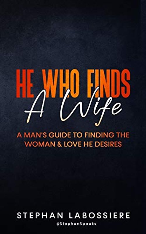 He Who Finds A Wife: A Man's Guide To Finding The Woman & Love He Desires