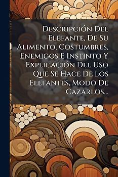 DescripciÃ3n Del Elefante, De Su Alimento, Costumbres, Enemigos E Instinto Y ExplicaciÃ3n Del Uso Que Se Hace De Los Elefantes, Modo De Cazarlos...