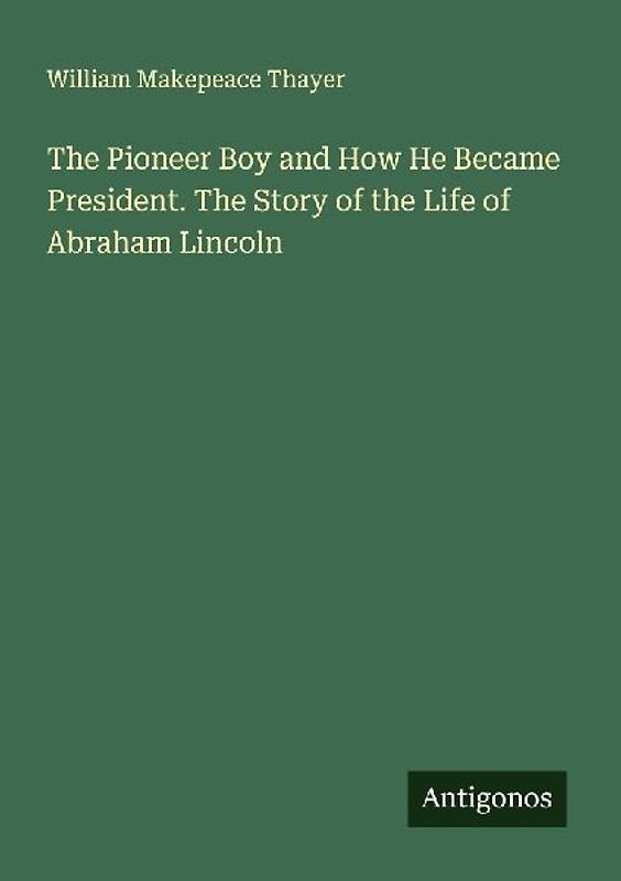 The Pioneer Boy and How He Became President. The Story of the Life of Abraham Lincoln