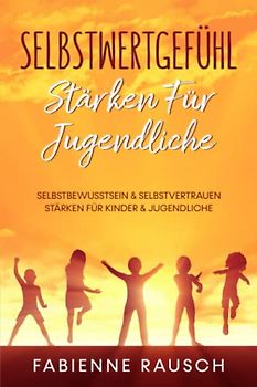 Selbstwertgefühl stärken für Jugendliche: Selbstbewusstsein & Selbstvertrauen stärken für Kinder und Jugendliche
