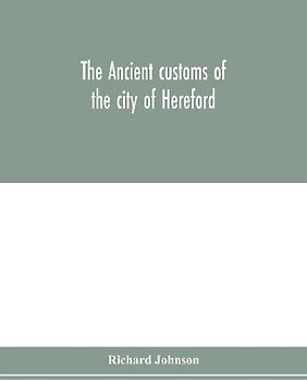 The ancient customs of the city of Hereford. With translations of the earlier city charters and grants; also, some account of the trades of the city, and other information relative to its early history