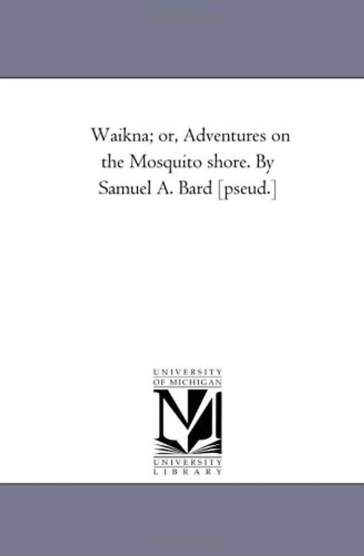 Waikna; or, Adventures on the Mosquito shore. By Samuel A. Bard [pseud.]