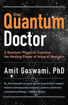 Quantum Doctor: A Quantum Physicist Explains the Healing Power of Integral Medicine: A Quantum Physicist Explains the Healing Power of Integrative Medicine