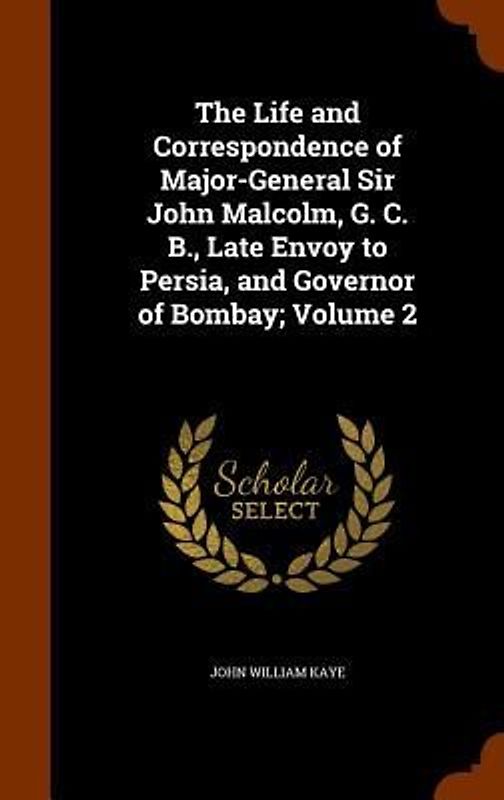The Life and Correspondence of Major-General Sir John Malcolm, G. C. B., Late Envoy to Persia, and Governor of Bombay; Volume 2