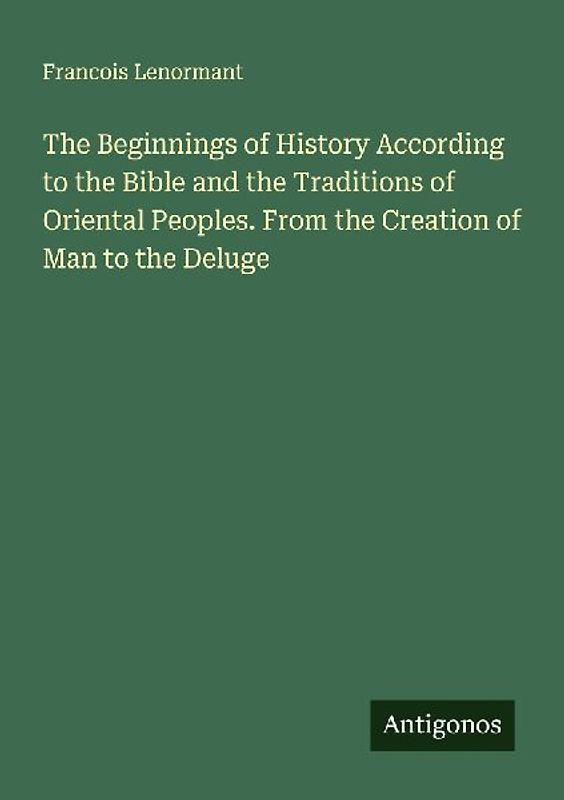 The Beginnings of History According to the Bible and the Traditions of Oriental Peoples. From the Creation of Man to the Deluge