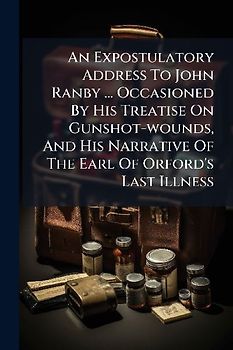 An Expostulatory Address To John Ranby ... Occasioned By His Treatise On Gunshot-wounds, And His Narrative Of The Earl Of Orford's Last Illness