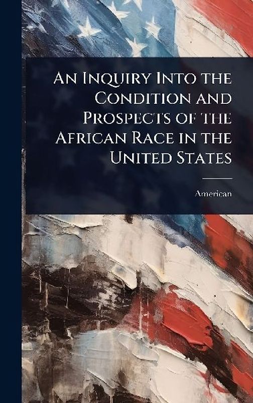 An Inquiry Into the Condition and Prospects of the African Race in the United States