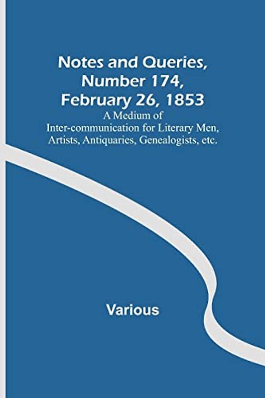 Notes and Queries, Number 174, February 26, 1853 ; A Medium of Inter-communication for Literary Men, Artists, Antiquaries, Genealogists, etc.