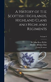 A History of the Scottish Highlands, Highland Clans and Highland Regiments; Volume 6