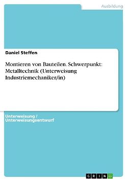 Montieren von Bauteilen. Schwerpunkt: Metalltechnik (Unterweisung Industriemechaniker/in)