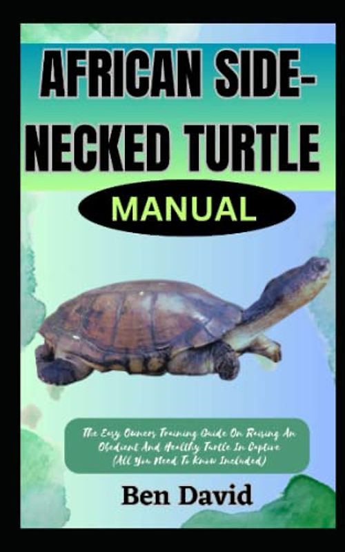 AFRICAN SIDE-NECKED TURTLE MANUAL: The Easy Owners Training Guide On Raising An Obedient And Healthy Turtle In Captive (All You Need To Know Included)